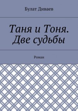 Книга "Таня и Тоня. Две судьбы. Роман" – Булат Диваев