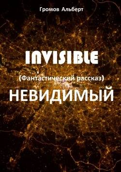 Книга "Invisible (Невидимый). Фантастический рассказ" – Альберт Громов