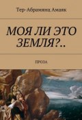 Моя ли это земля?… Проза (Амаяк Тер-Абрамянц)