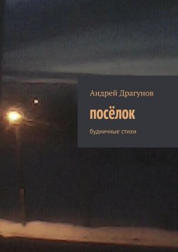 Книга "посёлок. будничные стихи" – Андрей Драгунов