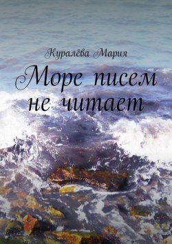 Книга "Море писем не читает" – Мария Анатольевна Куралёва, Мария Куралёва
