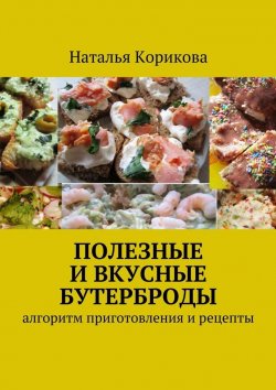 Книга "Полезные и вкусные бутерброды. Алгоритм приготовления и рецепты" – Наталья Корикова