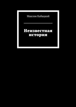 Книга "Неизвестная история" – Максим Сергеев, Максим Кабацкий