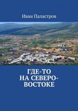 Книга "Где-то на Северо-Востоке" – Иван Паластров