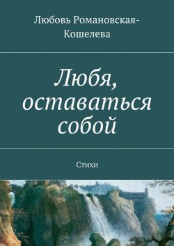 Книга "Любя, оставаться собой. Стихи" – Любовь Вячеславовна Романовская-Кошелева, Любовь Романовская-Кошелева