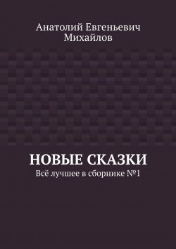 Книга "Новые сказки. Всё лучшее в сборнике № 1" – Анатолий Михайлов