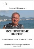 Мои лечебные обереги. НОВЫЕ СРЕДСТВА И НОВЫЕ МЕТОДЫ. Секрет успеха прошел проверку практикой (Синяков Алексей)