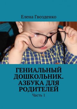 Книга "Гениальный дошкольник. Азбука для родителей. Часть 1" – Елена Гвозденко