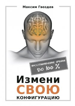 Книга "Измени свою конфигурацию. Восстановление зрения до 100%" – Гвоздев Максим