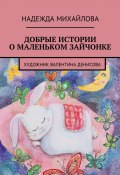 Добрые истории о Маленьком Зайчонке (Надежда Михайлова)