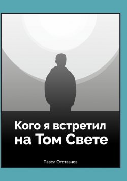 Книга "Кого я встретил на Том Свете" – Павел Отставнов