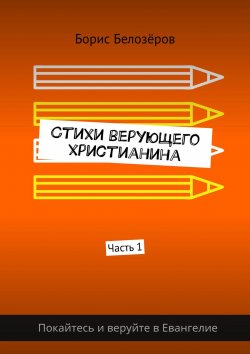 Книга "Стихи верующего христианина. Часть 1" – Борис Белозёров