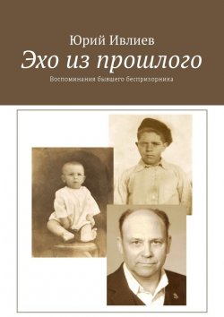 Книга "Эхо из прошлого. Воспоминания бывшего беспризорника" – Юрий Ивлиев