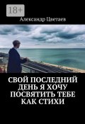 Свой последний день я хочу посвятить тебе как стихи (Цветаев Александр)