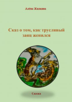 Книга "Сказ о том, как трусливый заяц женился" – Алёна Владимировна Жилкина, Алёна Жилкина, 2018