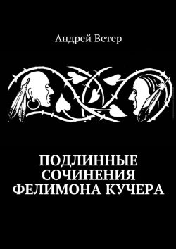 Книга "Подлинные сочинения Фелимона Кучера" – Андрей Ветер