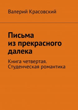 Книга "Письма из прекрасного далека. Книга четвертая. Студенческая романтика" – Валерий Красовский