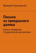 Письма из прекрасного далека. Книга четвертая. Студенческая романтика (Валерий Красовский)