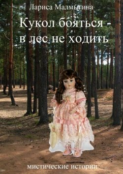 Книга "Кукол бояться – в лес не ходить. Мистические истории" – Лариса Владимировна Малмыгина, Лариса Малмыгина