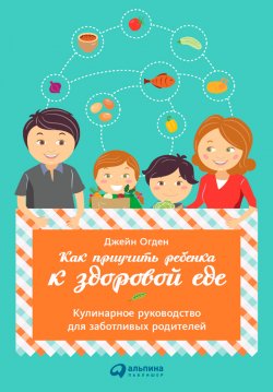 Книга "Как приучить ребенка к здоровой еде: Кулинарное руководство для заботливых родителей" – Джейн Огден