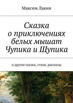 Книга "Сказка о приключениях белых мышат Чупика и Щупика. И другие сказки, стихи, рассказы" – Максим Лакин