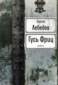 Книга "Гусь Фриц" (Сергей Александрович Лебедев, Сергей Лебедев, 2018)
