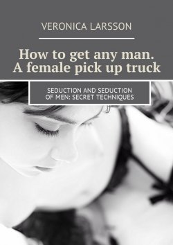 Книга "How to get any man. A female pick up truck. Seduction and seduction of men: secret techniques" – Вероника Ларссон, Veronica Larsson