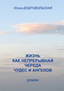 Книга "Жизнь как непрерывная череда чудес и ангелов" – Юлия Добровольская, 2011