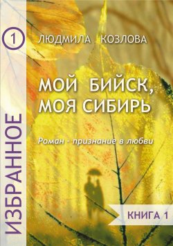 Книга "Мой Бийск, моя Сибирь. Роман – признание в любви. Книга 1" – Людмила Козлова, 2017
