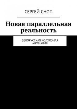 Книга "Новая параллельная реальность. Белорусская колхозная аномалия" – Сергей Сноп