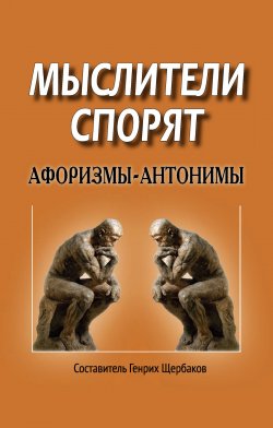Книга "Мыслители спорят. Афоризмы-антонимы" – Генрих Щербаков, 2018