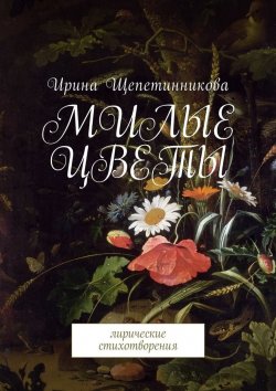 Книга "Милые цветы. Лирические стихотворения" – Ирина Щепетинникова