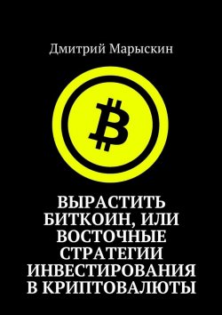 Книга "Вырастить Биткоин, или Восточные стратегии инвестирования в криптовалюты" – Дмитрий Марыскин