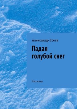 Книга "Падал голубой снег. Рассказы" – Александр Есеев
