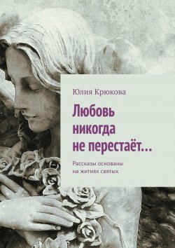 Книга "Любовь никогда не перестаёт… Рассказы основаны на житиях святых" – Юлия Крюкова
