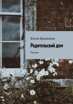 Книга "Родительский дом. Рассказ" – Бэлла Темукуева, Бэлла Крымская
