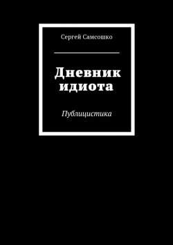 Книга "Дневник идиота. Публицистика" – Сергей Самсошко