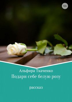 Книга "Подари себе белую розу" – Альфира Ткаченко, 2018