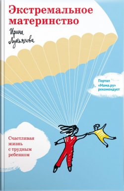 Книга "Экстремальное материнство. Счастливая жизнь с трудным ребенком" – Ирина Лукьянова, 2018