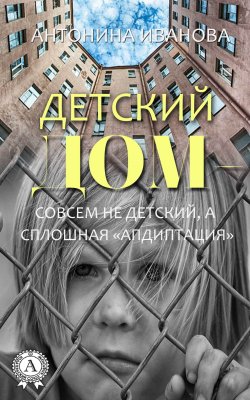 Книга "Детский дом – совсем не детский, а сплошная «апдиптация»" – Антонина Иванова
