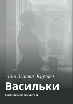 Книга "Васильки. Воспоминания москвички" – Анна Зыкова-Кругова