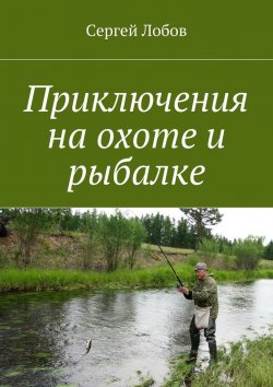 Книга "Приключения на охоте и рыбалке" – Сергей Лобов