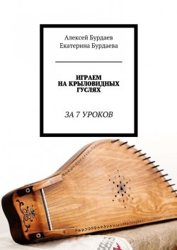 Книга "Играем на крыловидных гуслях. За 7 уроков" – Екатерина Бурдаева, Алексей Бурдаев