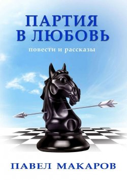 Книга "Партия в любовь. Повести и рассказы" – Павел Макаров