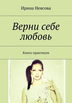 Книга "Верни себе любовь. Книга-практикум" – Ирина Неясова