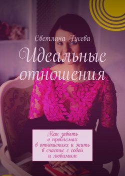 Книга "Идеальные отношения. Как забыть о проблемах в отношениях и жить в счастье с собой и любимым" – Светлана Гусева