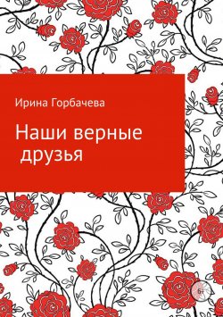 Книга "Наши верные друзья" – Ирина Горбачева, 2018