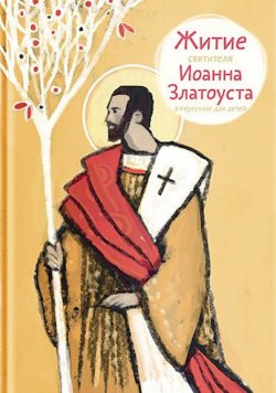 Книга "Житие святителя Иоанна Златоуста в пересказе для детей" – Александр Ткаченко, 2017