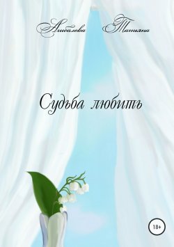 Книга "Судьба любить" – Татьяна Агибалова, 2018