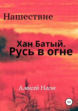 Книга "Хан Батый. Русь в огне" – Алексей Наст, 2018